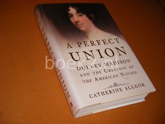 CATHERINE ALLGOR - A Perfect Union Dolley Madison and the Creation of the American Nation